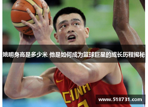 姚明身高是多少米 他是如何成为篮球巨星的成长历程揭秘