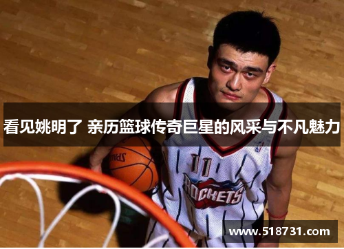 看见姚明了 亲历篮球传奇巨星的风采与不凡魅力