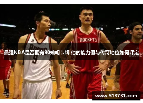 最强NBA是否拥有90姚明卡牌 他的能力值与传奇地位如何评定