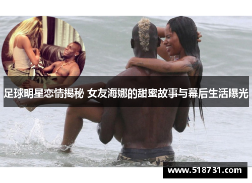 足球明星恋情揭秘 女友海娜的甜蜜故事与幕后生活曝光
