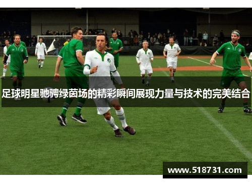 足球明星驰骋绿茵场的精彩瞬间展现力量与技术的完美结合