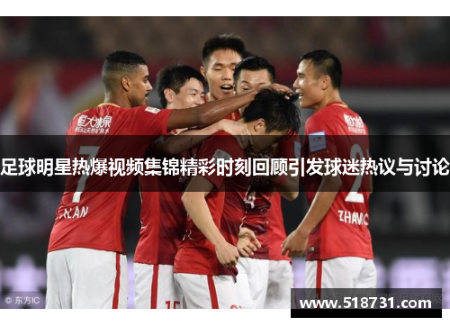 足球明星热爆视频集锦精彩时刻回顾引发球迷热议与讨论