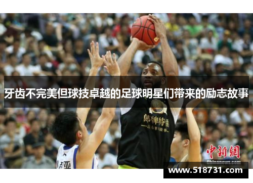 牙齿不完美但球技卓越的足球明星们带来的励志故事