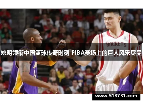 姚明领衔中国篮球传奇时刻 FIBA赛场上的巨人风采尽显