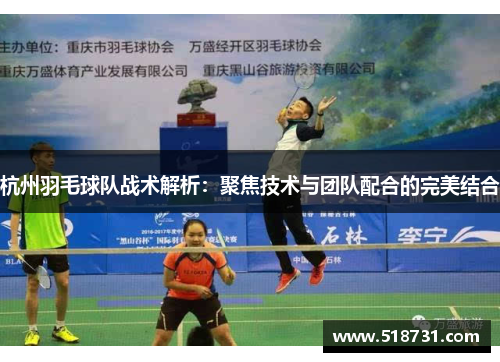 杭州羽毛球队战术解析：聚焦技术与团队配合的完美结合