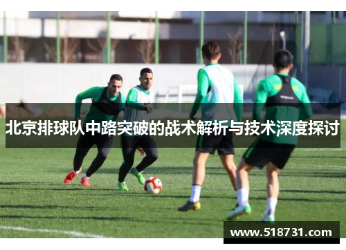 北京排球队中路突破的战术解析与技术深度探讨