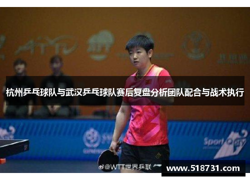 杭州乒乓球队与武汉乒乓球队赛后复盘分析团队配合与战术执行