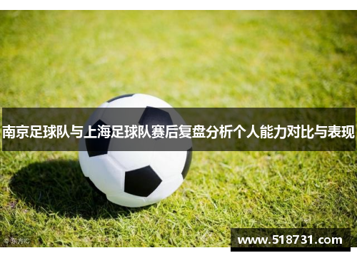 南京足球队与上海足球队赛后复盘分析个人能力对比与表现