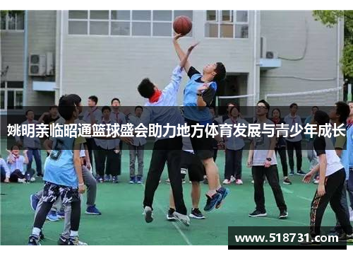 姚明亲临昭通篮球盛会助力地方体育发展与青少年成长