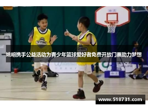 姚明携手公益活动为青少年篮球爱好者免费开放门票助力梦想