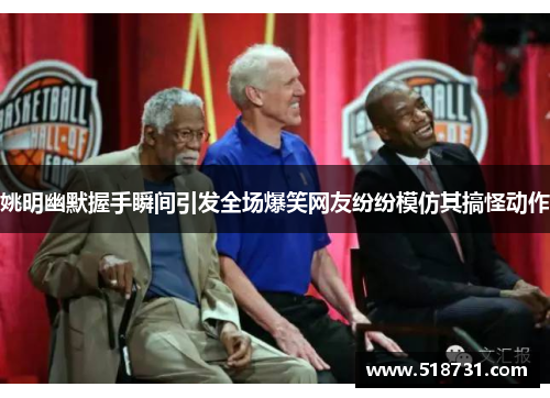 姚明幽默握手瞬间引发全场爆笑网友纷纷模仿其搞怪动作