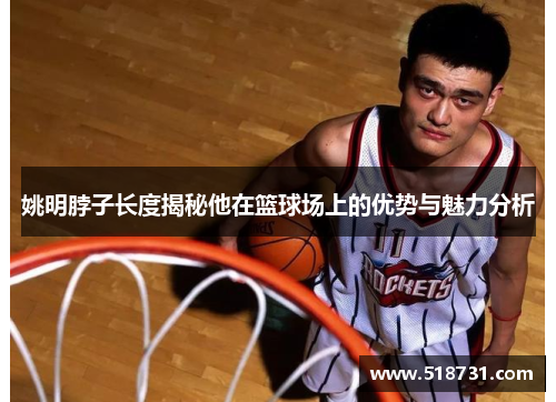 姚明脖子长度揭秘他在篮球场上的优势与魅力分析