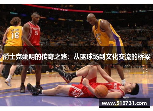 爵士克姚明的传奇之路：从篮球场到文化交流的桥梁