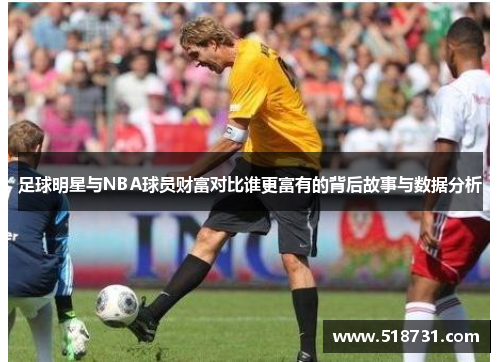 足球明星与NBA球员财富对比谁更富有的背后故事与数据分析