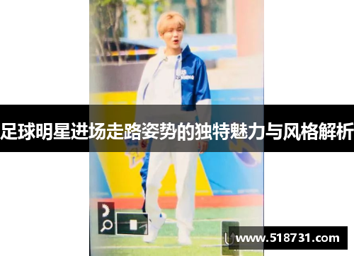 足球明星进场走路姿势的独特魅力与风格解析