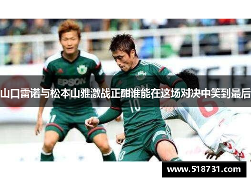 山口雷诺与松本山雅激战正酣谁能在这场对决中笑到最后