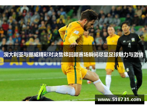 澳大利亚与挪威精彩对决集锦回顾赛场瞬间尽显足球魅力与激情