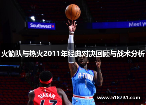 火箭队与热火2011年经典对决回顾与战术分析